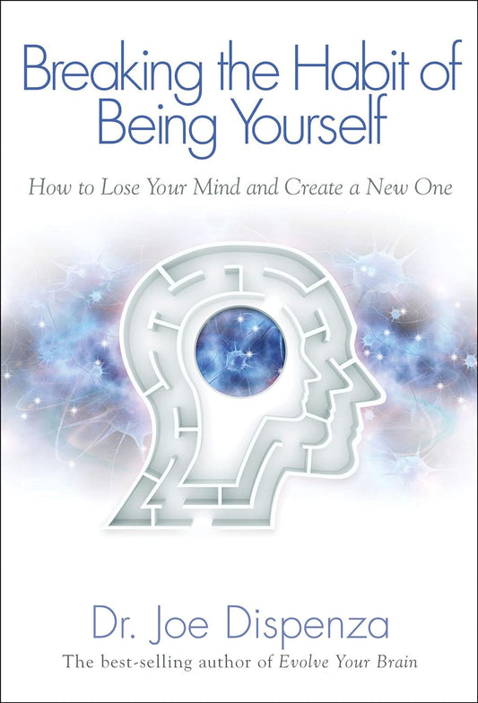 Breaking The Habit of Being Yourself: How to Lose Your Mind and Create a New One by Dr. Joe Dispenza