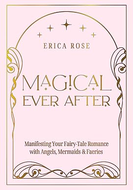 Magical Ever After: Manifesting Your Fairy-Tale Romance with Angels, Mermaids,and Faeries by Erica Rose