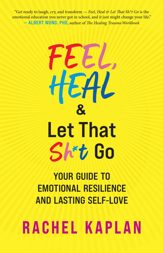 Feel, Heal & Let That Sh*t Go: Your Guide to Emotional Resilience and Lasting Self-Love by Rachel Kaplan