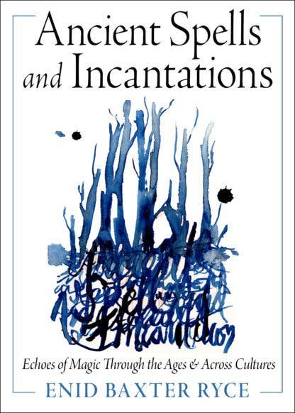 Ancient Spells and Incantations: Echoes of Magic Through the Ages and Across Cultures by Enid Baxter Ryce