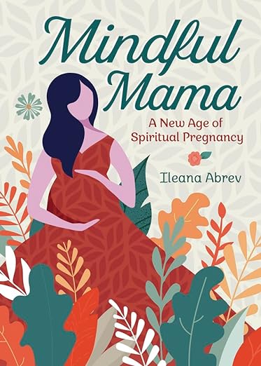 Mindful Mama: A New Age of Spiritual Pregnancy by Ileana Abrev