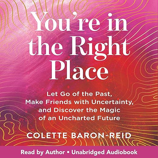 You're in the Right Place: Let Go of the Past, Make Friends with Uncertainty, and Discover the Magic of an Uncharted Future by Colette Baron-Reid