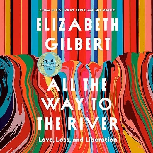All the Way to the River: Love, Loss, and Liberation by Elizabeth Gilbert