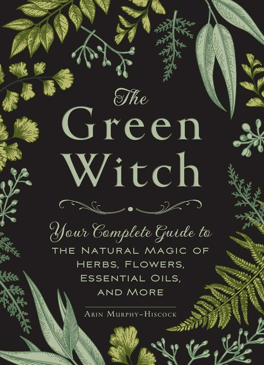 The Green Witch: Your Complete Guide to the Natural Magic of Herbs, Flowers, Essential Oils, and More- Arin Murphy-Hiscock