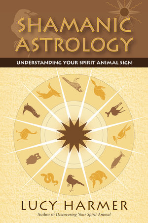 Shamanic Astrology: Understanding Your Spirit Animal Sign by Lucy Harmer